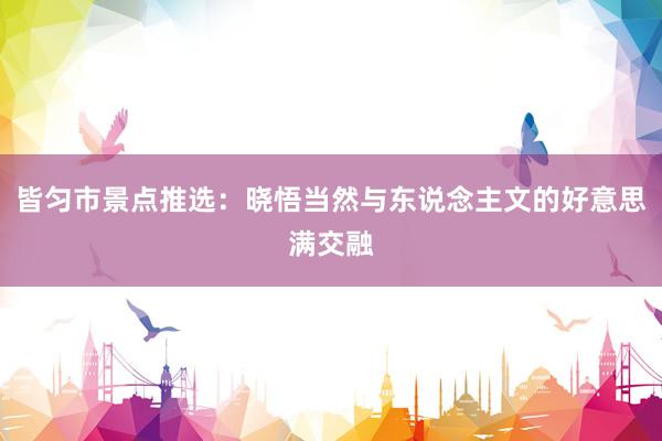 皆匀市景点推选：晓悟当然与东说念主文的好意思满交融