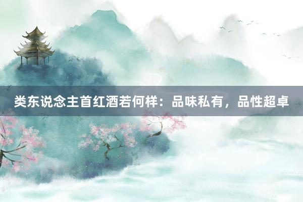 类东说念主首红酒若何样：品味私有，品性超卓