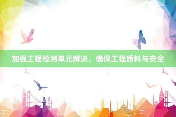 加强工程检测单元解决，确保工程质料与安全
